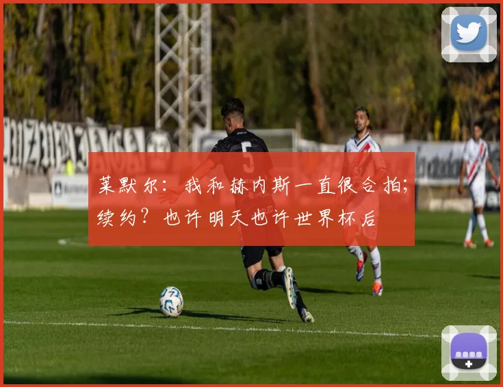 莱默尔：我和赫内斯一直很合拍；续约？也许明天也许世界杯后